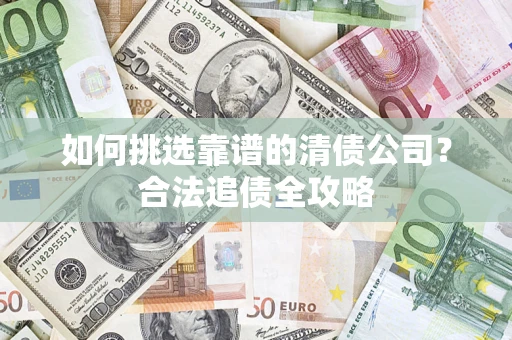 济南如何挑选靠谱的清债公司?合法追债全攻略 济南如何挑选靠谱的清债公司?合法追债全攻略