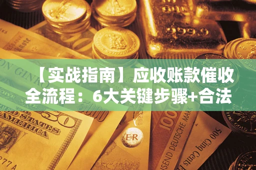 济南【实战指南】应收账款催收全流程：6大关键步骤+合法回款技巧