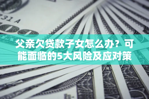 济南父亲欠贷款子女怎么办?可能面临的5大风险及应对策略 济南父亲欠贷款子女怎么办?可能面临的5大风险及应对策略
