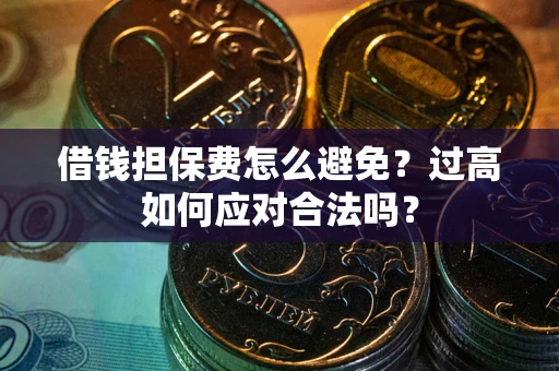 济南借钱担保费怎么避免？过高如何应对合法吗？