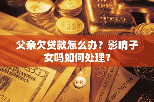 济南父亲欠贷款怎么办？影响子女吗如何处理？