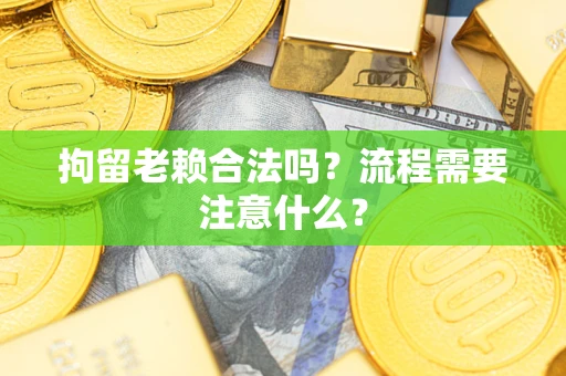 济南拘留老赖合法吗？流程需要注意什么？