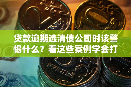 济南贷款逾期选清债公司时该警惕什么？看这些案例学会打翻身仗
