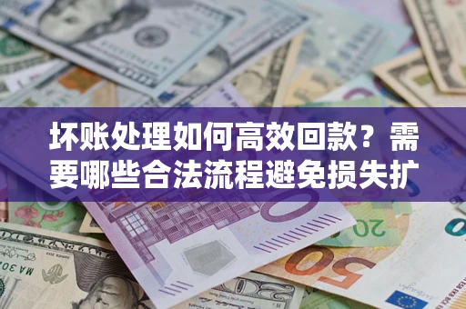 济南坏账处理如何高效回款？需要哪些合法流程避免损失扩大？