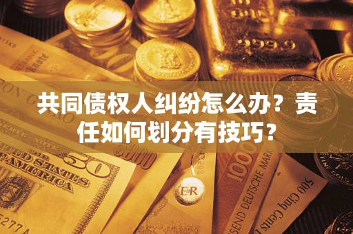 济南共同债权人纠纷怎么办？责任如何划分有技巧？