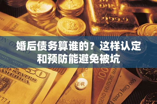 济南婚后债务算谁的？这样认定和预防能避免被坑