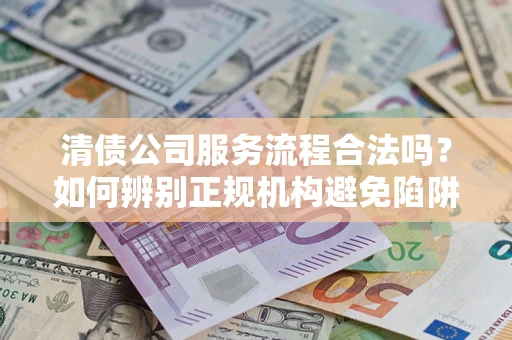 济南清债公司服务流程合法吗？如何辨别正规机构避免陷阱？