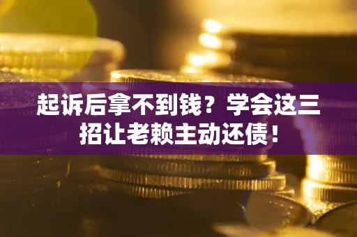 济南起诉后拿不到钱？学会这三招让老赖主动还债！