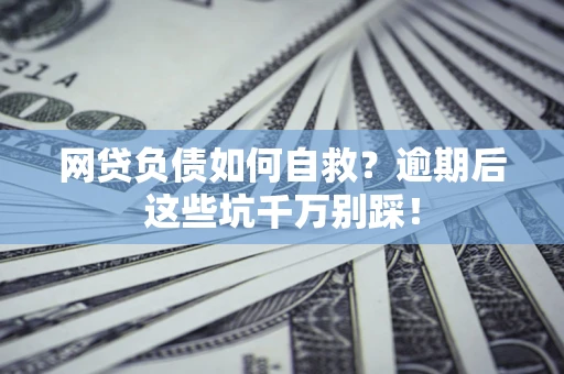济南网贷负债如何自救？逾期后这些坑千万别踩！
