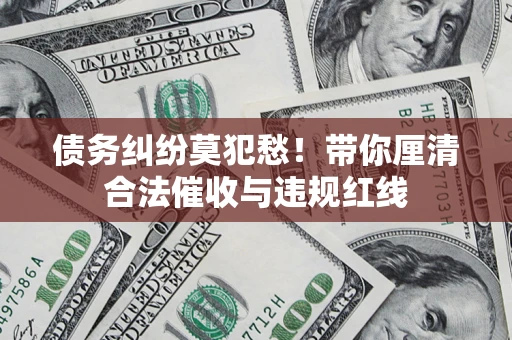 济南债务纠纷莫犯愁！带你厘清合法催收与违规红线