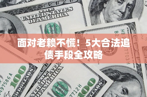 济南面对老赖不慌！5大合法追债手段全攻略
