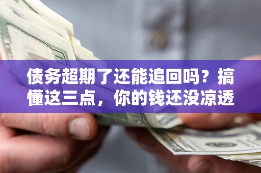 济南债务超期了还能追回吗？搞懂这三点，你的钱还没凉透