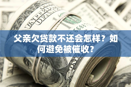 济南父亲欠贷款不还会怎样？如何避免被催收？