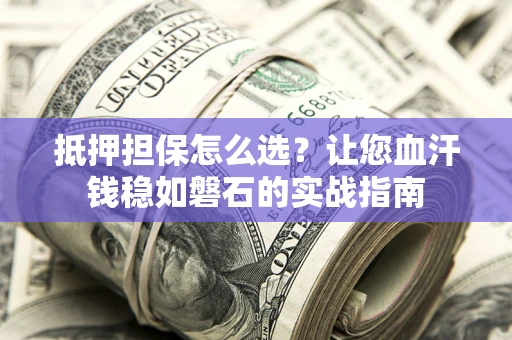 济南抵押担保怎么选？让您血汗钱稳如磐石的实战指南