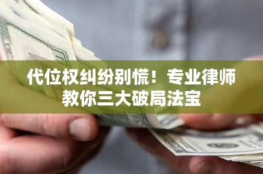 济南代位权纠纷别慌！专业律师教你三大破局法宝