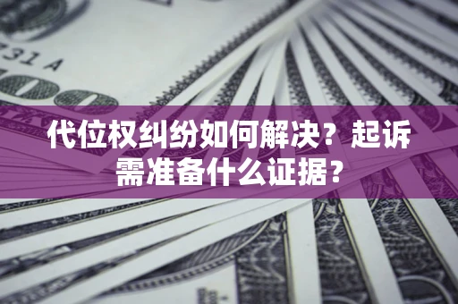 济南代位权纠纷如何解决？起诉需准备什么证据？
