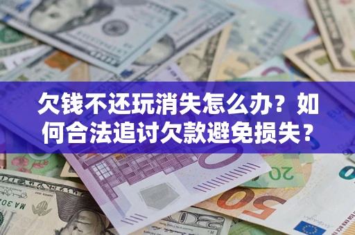 济南欠钱不还玩消失怎么办?如何合法追讨欠款避免损失? 济南欠钱不还玩消失怎么办?如何合法追讨欠款避免损失?