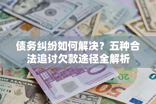 济南债务纠纷如何解决？五种合法追讨欠款途径全解析