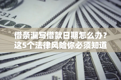济南借条漏写借款日期怎么办？这5个法律风险你必须知道
