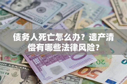 济南债务人死亡怎么办？遗产清偿有哪些法律风险？