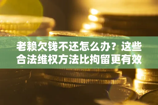 济南老赖欠钱不还怎么办？这些合法维权方法比拘留更有效