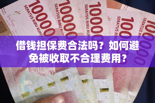 济南借钱担保费合法吗？如何避免被收取不合理费用？