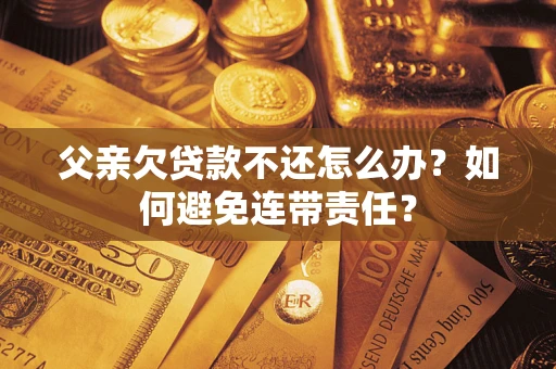 济南父亲欠贷款不还怎么办？如何避免连带责任？