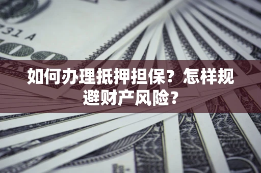 济南如何办理抵押担保？怎样规避财产风险？