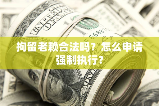 济南拘留老赖合法吗？怎么申请强制执行？