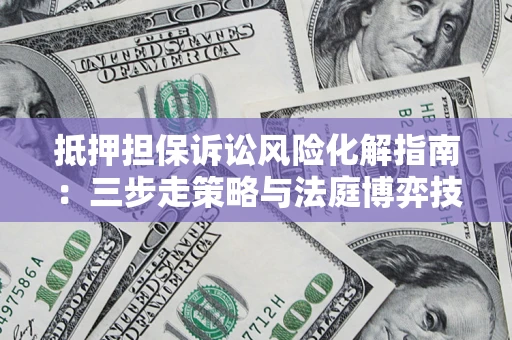 济南抵押担保诉讼风险化解指南：三步走策略与法庭博弈技巧