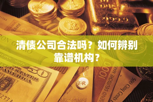 济南清债公司合法吗?如何辨别靠谱机构? 济南清债公司合法吗?如何辨别靠谱机构?
