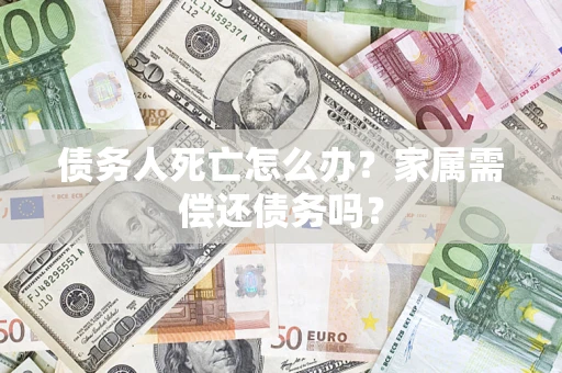 济南债务人死亡怎么办？家属需偿还债务吗？