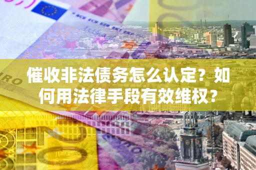 济南催收非法债务怎么认定？如何用法律手段有效维权？