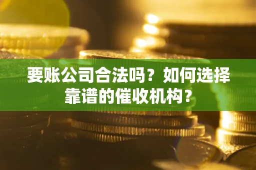 济南要账公司合法吗？如何选择靠谱的催收机构？