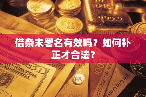 济南借条未署名有效吗？如何补正才合法？