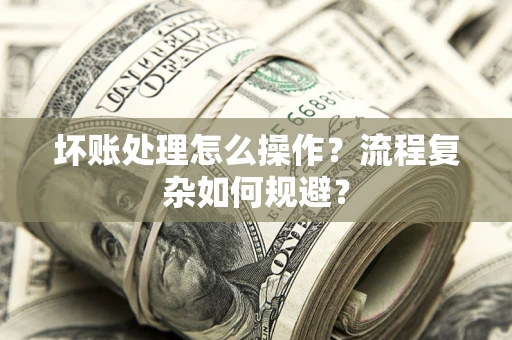 济南坏账处理怎么操作？流程复杂如何规避？