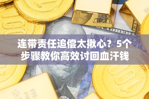 济南连带责任追偿太揪心？5个步骤教你高效讨回血汗钱