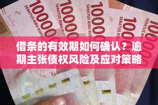 济南借条的有效期如何确认？逾期主张债权风险及应对策略？