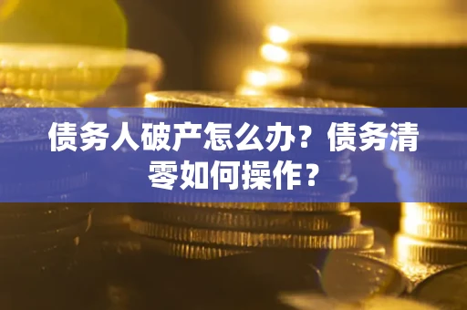 济南债务人破产怎么办？债务清零如何操作？