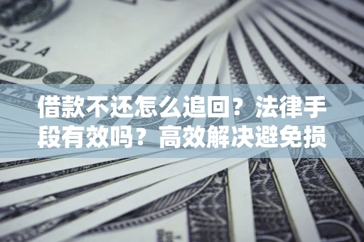 济南借款不还怎么追回？法律手段有效吗？高效解决避免损失