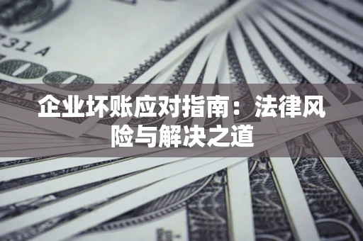 济南企业坏账应对指南：法律风险与解决之道