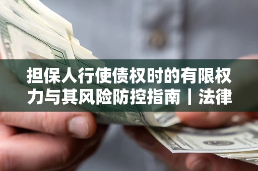 济南担保人行使债权时的有限权力与其风险防控指南｜法律实务解析