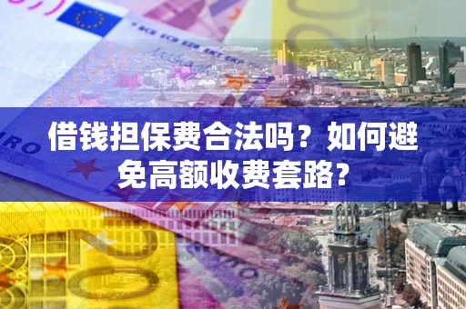 济南借钱担保费合法吗？如何避免高额收费套路？