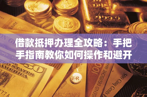 济南借款抵押办理全攻略：手把手指南教你如何操作和避开雷区