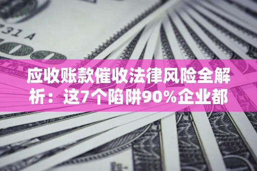 济南应收账款催收法律风险全解析：这7个陷阱90%企业都踩过（含合规应对指南）