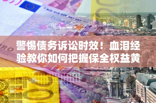 济南警惕债务诉讼时效！血泪经验教你如何把握保全权益黄金期