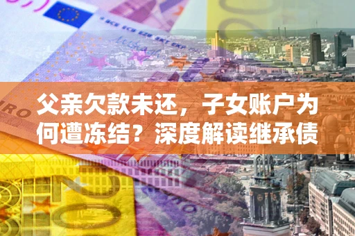 济南父亲欠款未还，子女账户为何遭冻结？深度解读继承债务迷局