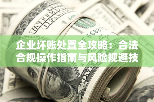 济南企业坏账处置全攻略：合法合规操作指南与风险规避技巧解析