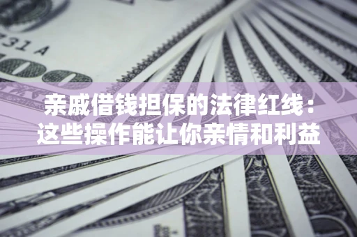 济南亲戚借钱担保的法律红线：这些操作能让你亲情和利益两不误