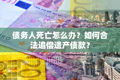 济南债务人死亡怎么办？如何合法追偿遗产债款？